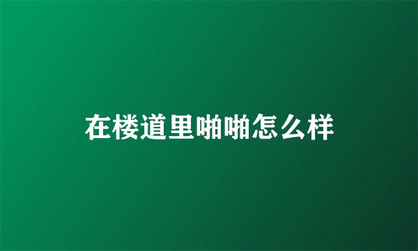在楼道里啪啪怎么样