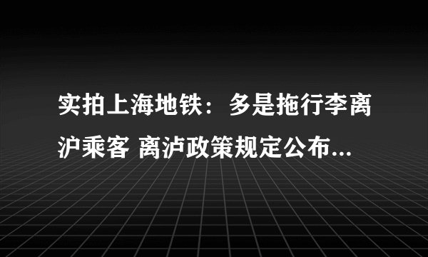 实拍上海地铁：多是拖行李离沪乘客 离泸政策规定公布-今日热点