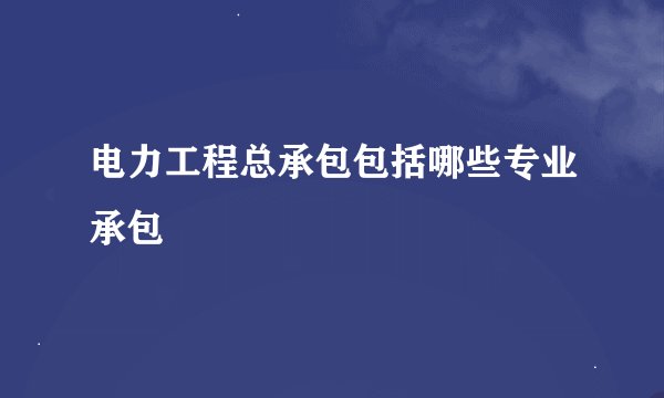 电力工程总承包包括哪些专业承包