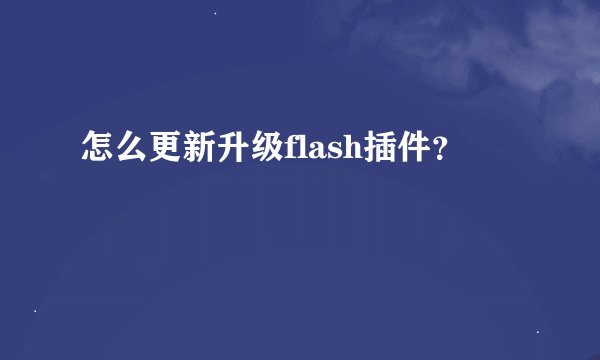 怎么更新升级flash插件？