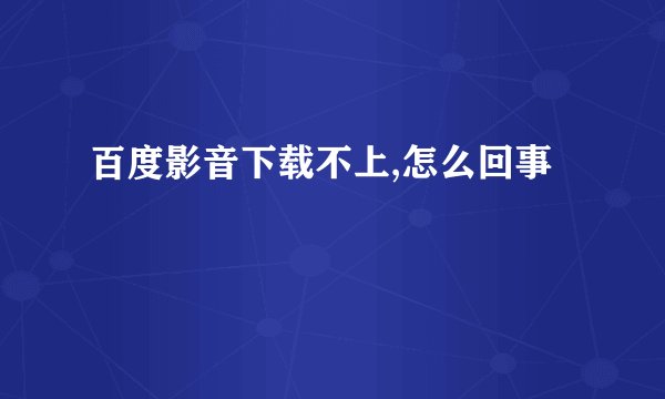 百度影音下载不上,怎么回事