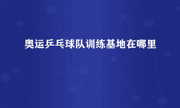 奥运乒乓球队训练基地在哪里