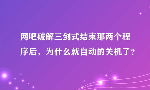 网吧破解三剑式结束那两个程序后，为什么就自动的关机了？