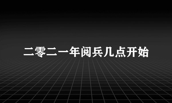 二零二一年阅兵几点开始