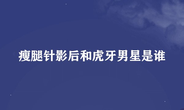 瘦腿针影后和虎牙男星是谁