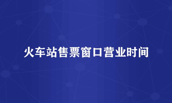 火车站售票窗口营业时间