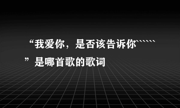 “我爱你，是否该告诉你``````”是哪首歌的歌词