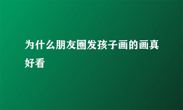 为什么朋友圈发孩子画的画真好看
