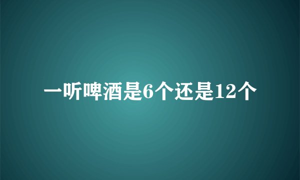 一听啤酒是6个还是12个