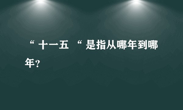 “ 十一五 “ 是指从哪年到哪年？