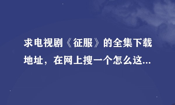 求电视剧《征服》的全集下载地址，在网上搜一个怎么这么费劲呀。。。可能我落伍了