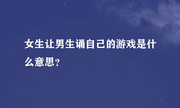 女生让男生诵自己的游戏是什么意思？