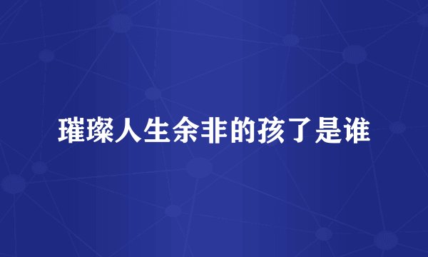 璀璨人生余非的孩了是谁