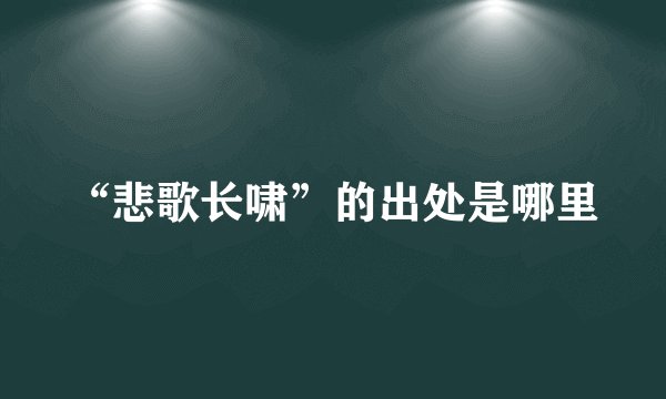 “悲歌长啸”的出处是哪里