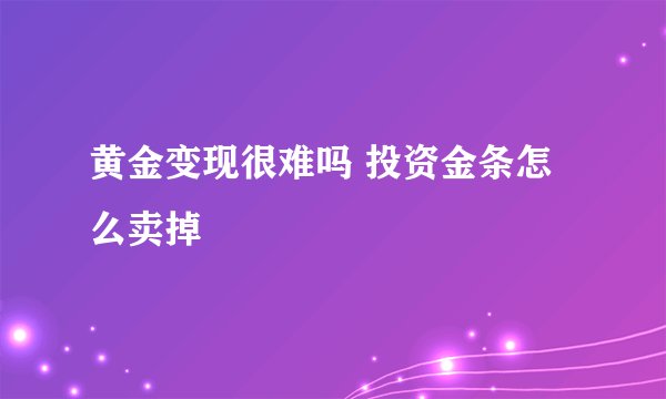 黄金变现很难吗 投资金条怎么卖掉