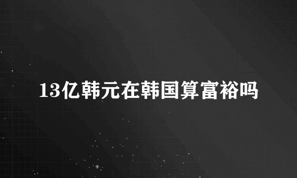 13亿韩元在韩国算富裕吗