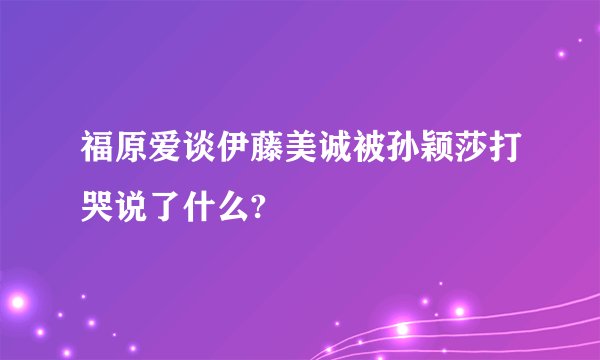 福原爱谈伊藤美诚被孙颖莎打哭说了什么?