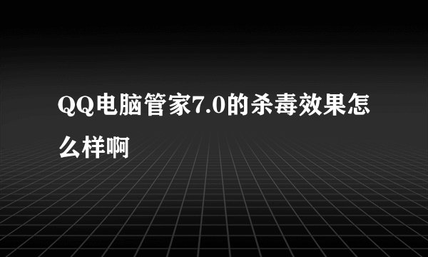 QQ电脑管家7.0的杀毒效果怎么样啊
