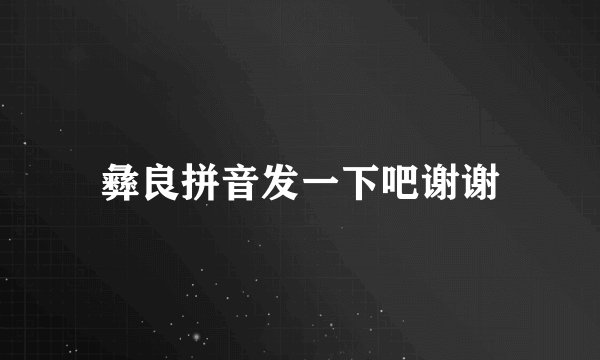 彝良拼音发一下吧谢谢