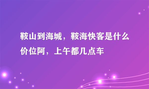 鞍山到海城，鞍海快客是什么价位阿，上午都几点车