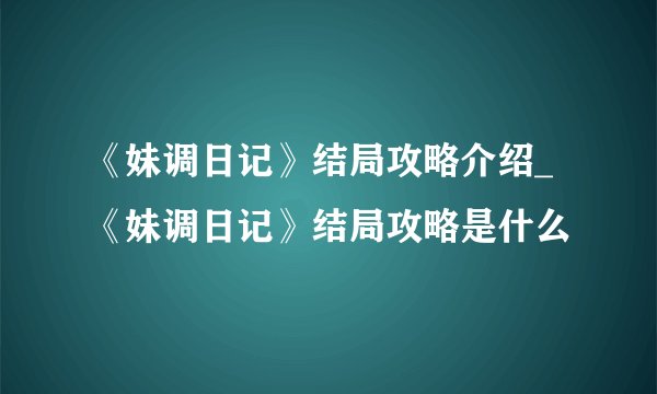 《妹调日记》结局攻略介绍_《妹调日记》结局攻略是什么