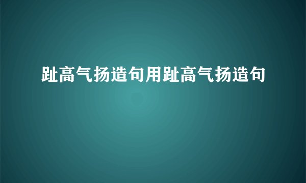 趾高气扬造句用趾高气扬造句