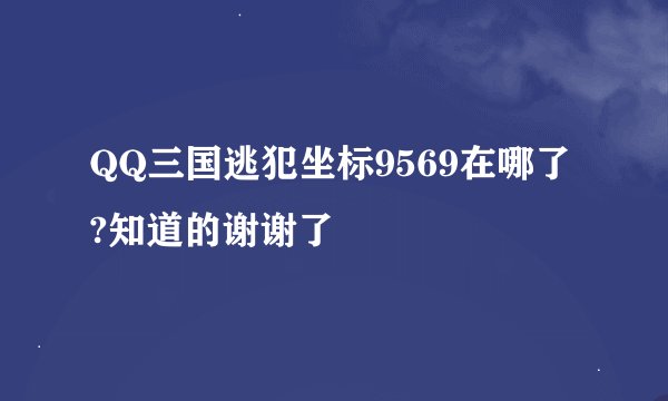 QQ三国逃犯坐标9569在哪了?知道的谢谢了
