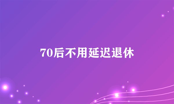 70后不用延迟退休