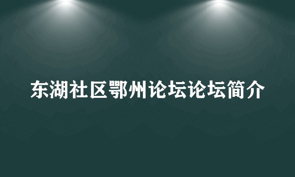 东湖社区鄂州论坛论坛简介