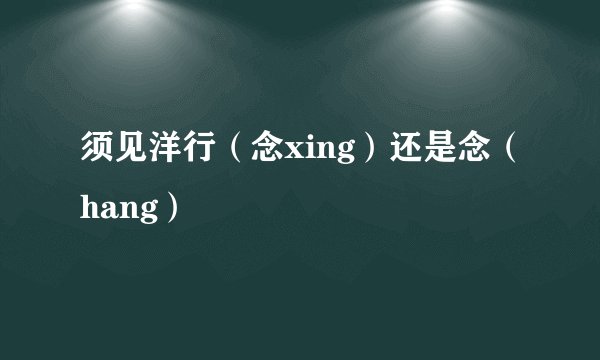 须见洋行（念xing）还是念（hang）