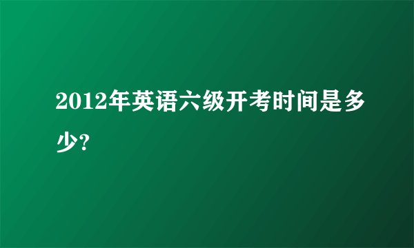 2012年英语六级开考时间是多少?