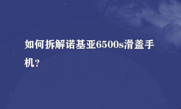 如何拆解诺基亚6500s滑盖手机?