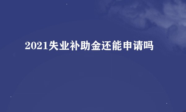 2021失业补助金还能申请吗