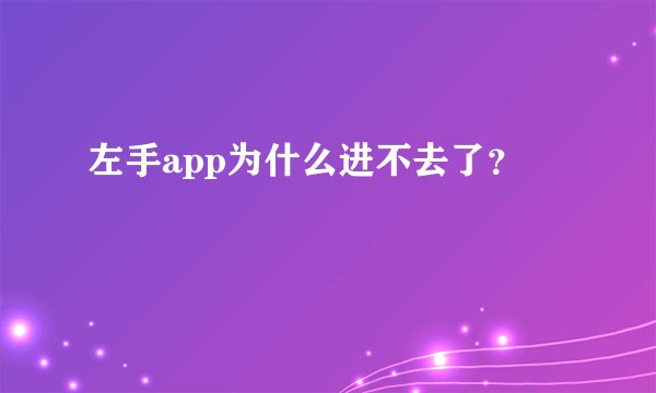 左手app为什么进不去了？