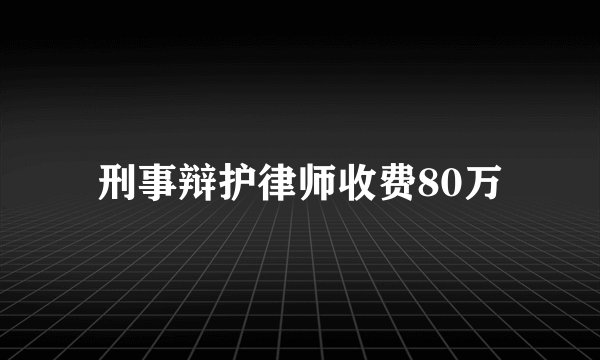 刑事辩护律师收费80万