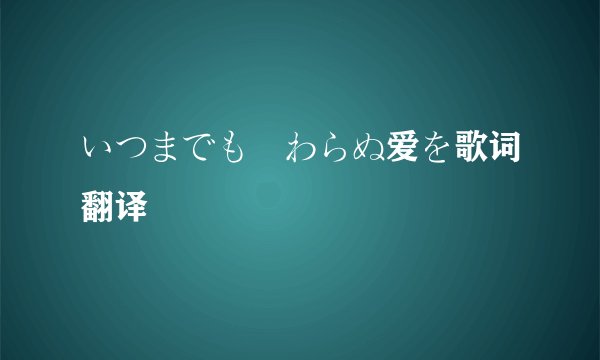 いつまでも変わらぬ爱を歌词翻译