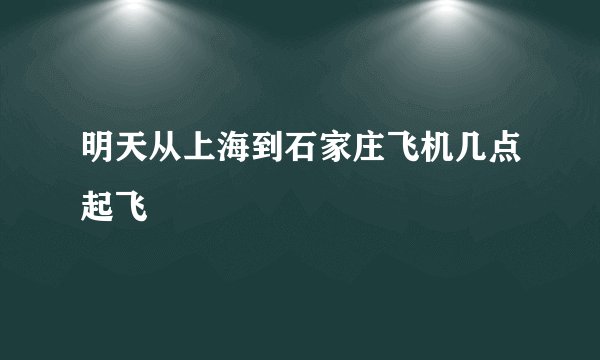 明天从上海到石家庄飞机几点起飞