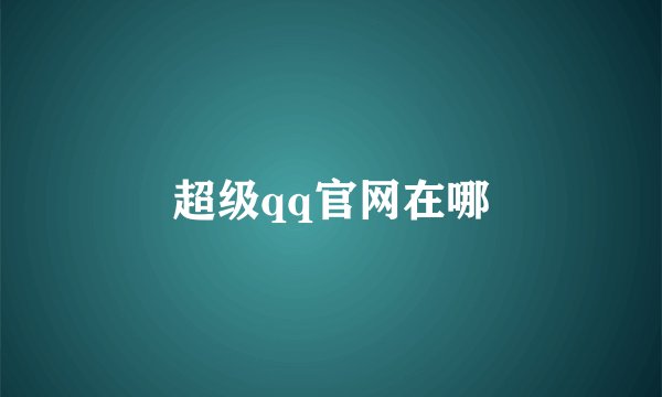 超级qq官网在哪
