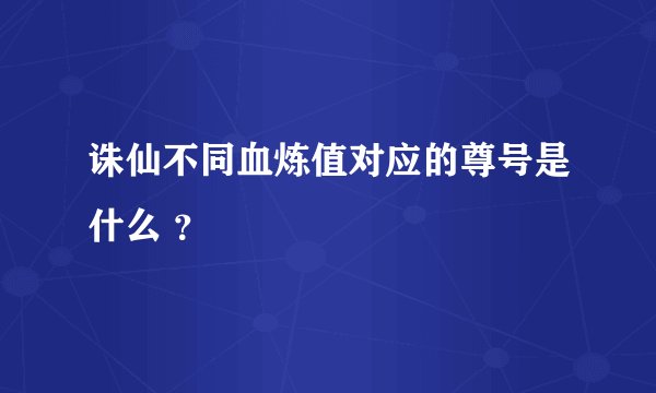 诛仙不同血炼值对应的尊号是什么 ?