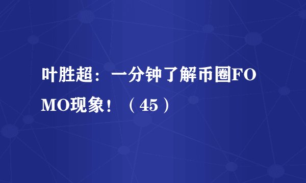 叶胜超:一分钟了解币圈FOMO现象!(45)