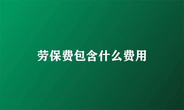 劳保费包含什么费用