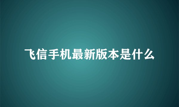 飞信手机最新版本是什么