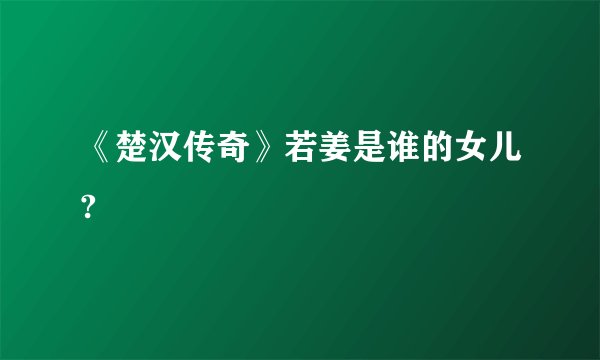 《楚汉传奇》若姜是谁的女儿?