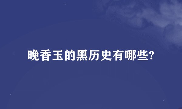晚香玉的黑历史有哪些?