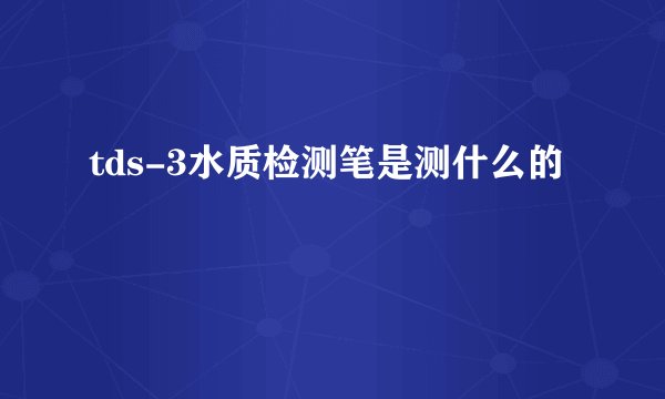tds-3水质检测笔是测什么的