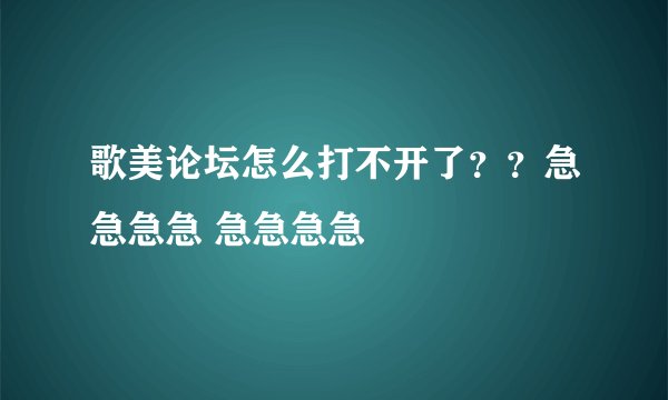 歌美论坛怎么打不开了？？急急急急 急急急急