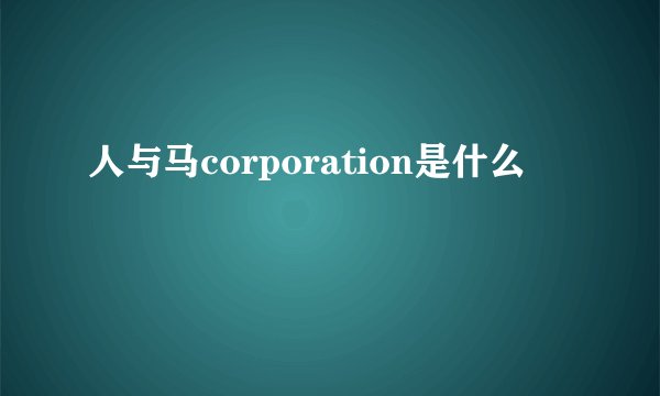 人与马corporation是什么
