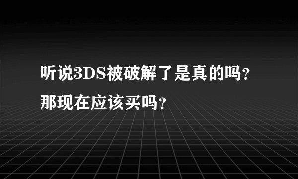 听说3DS被破解了是真的吗?那现在应该买吗?