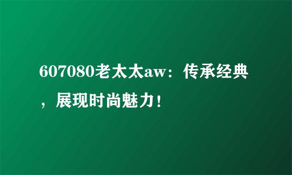 607080老太太aw：传承经典，展现时尚魅力！
