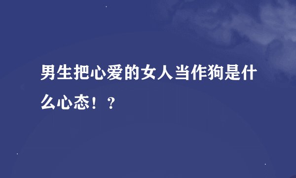 男生把心爱的女人当作狗是什么心态!?